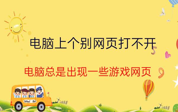 电脑上个别网页打不开 电脑总是出现一些游戏网页，该怎么阻止？